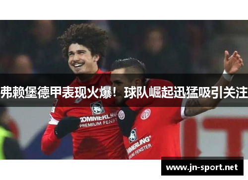 弗赖堡德甲表现火爆！球队崛起迅猛吸引关注