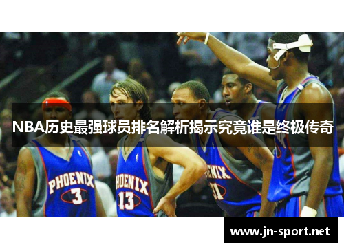 NBA历史最强球员排名解析揭示究竟谁是终极传奇