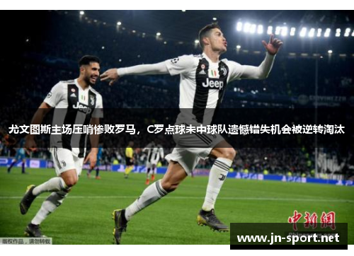 尤文图斯主场压哨惨败罗马，C罗点球未中球队遗憾错失机会被逆转淘汰