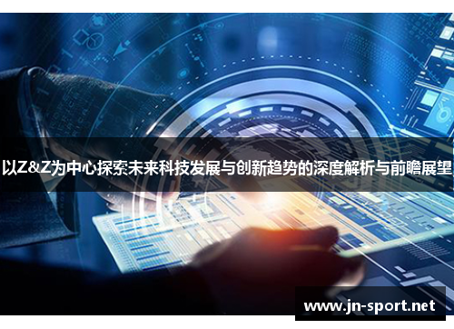 以Z&Z为中心探索未来科技发展与创新趋势的深度解析与前瞻展望