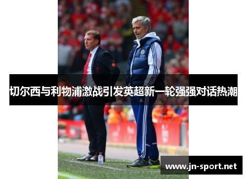 切尔西与利物浦激战引发英超新一轮强强对话热潮