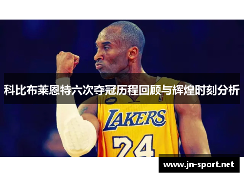 科比布莱恩特六次夺冠历程回顾与辉煌时刻分析