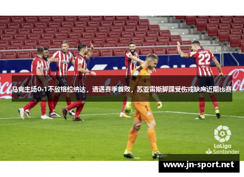 马竞主场0-1不敌格拉纳达，遭遇赛季首败，苏亚雷斯脚踝受伤或缺席近期比赛