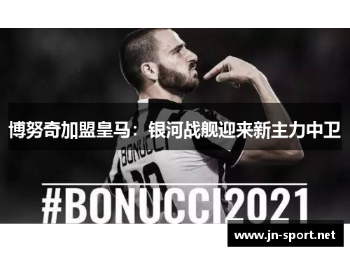 博努奇加盟皇马：银河战舰迎来新主力中卫