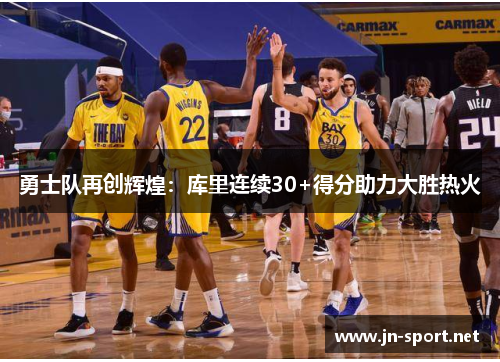 勇士队再创辉煌：库里连续30+得分助力大胜热火