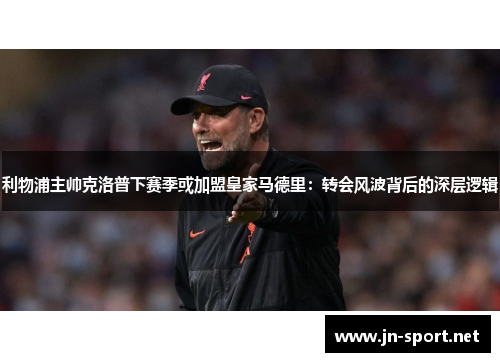 利物浦主帅克洛普下赛季或加盟皇家马德里：转会风波背后的深层逻辑